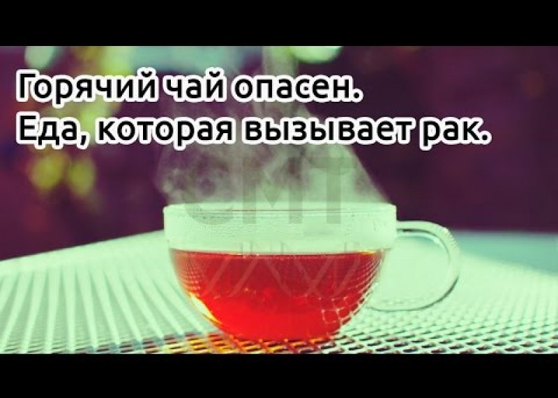 Горячий чай опасен. Еда, которая вызывает рак.